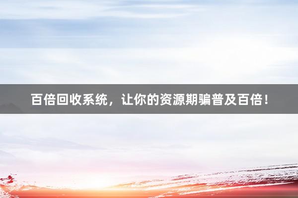 百倍回收系统，让你的资源期骗普及百倍！