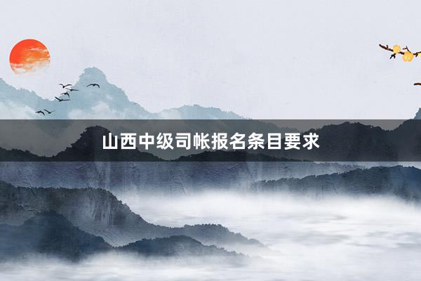 山西中级司帐报名条目要求