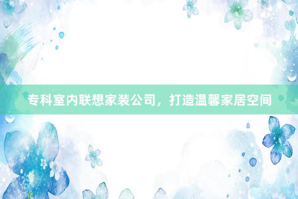 专科室内联想家装公司，打造温馨家居空间