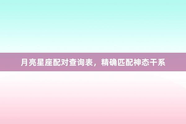 月亮星座配对查询表，精确匹配神态干系